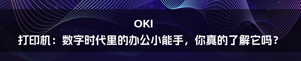 OKI 打印机：数字时代里的办公小能手，你真的了解它吗？