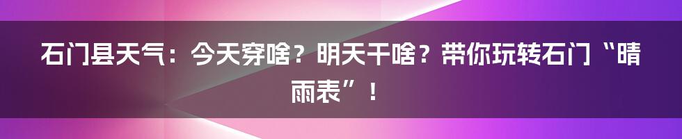 石门县天气:今天穿啥?明天干啥?带你玩转石门“晴雨表”!