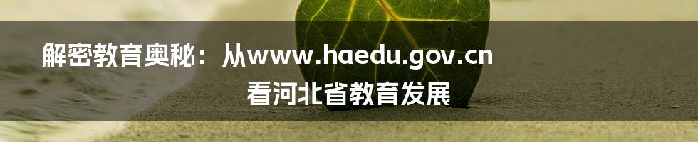 解密教育奥秘:从www.haedu.gov.cn看河北省教育发展