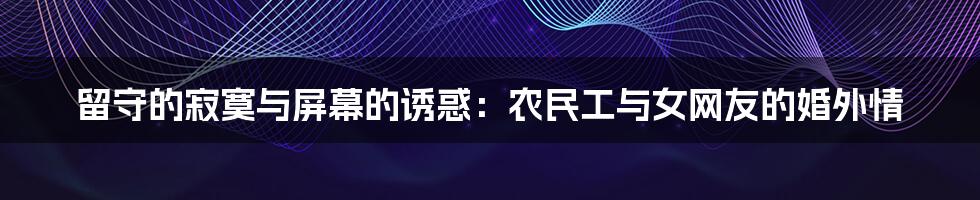 留守的寂寞与屏幕的诱惑:农民工与女网友的婚外情
