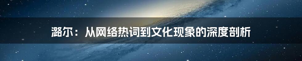 潞尔:从网络热词到文化现象的深度剖析