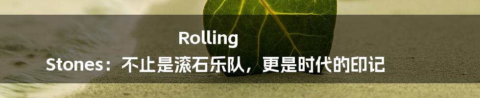 Rolling Stones:不止是滚石乐队,更是时代的印记