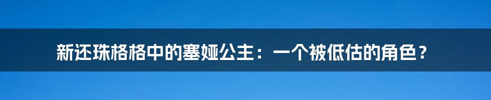 新还珠格格中的塞娅公主:一个被低估的角色?