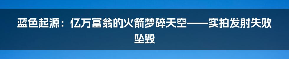 蓝色起源:亿万富翁的火箭梦碎天空——实拍发射失败坠毁