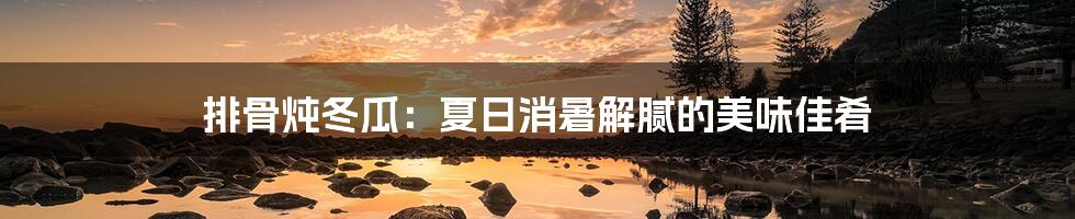 排骨炖冬瓜:夏日消暑解腻的美味佳肴