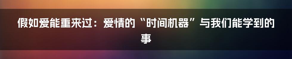 假如爱能重来过:爱情的“时间机器”与我们能学到的事