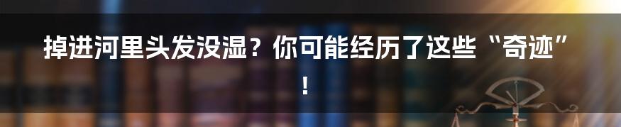 掉进河里头发没湿?你可能经历了这些“奇迹”!