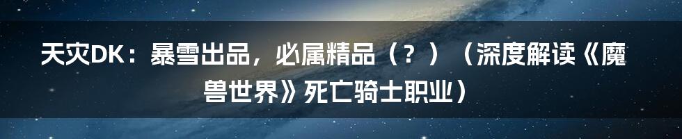 天灾DK:暴雪出品,必属精品(?)(深度解读《魔兽世界》死亡骑士职业)