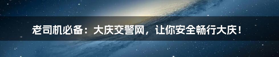 老司机必备:大庆交警网,让你安全畅行大庆!