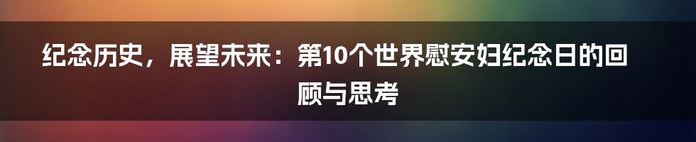 纪念历史，展望未来：第10个世界慰安妇纪念日的回顾与思考