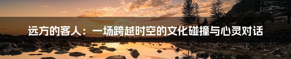远方的客人:一场跨越时空的文化碰撞与心灵对话