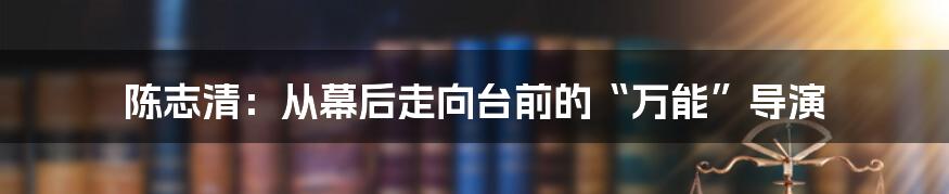 陈志清:从幕后走向台前的“万能”导演