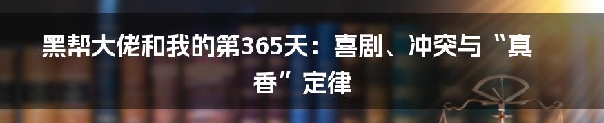黑帮大佬和我的第365天:喜剧、冲突与“真香”定律