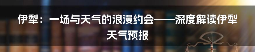 伊犁:一场与天气的浪漫约会——深度解读伊犁天气预报