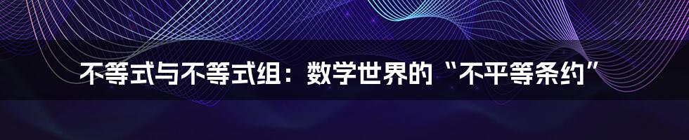 不等式与不等式组:数学世界的“不平等条约”