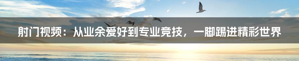 射门视频:从业余爱好到专业竞技,一脚踢进精彩世界