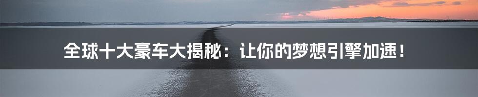 全球十大豪车大揭秘:让你的梦想引擎加速!