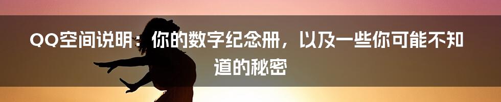 QQ空间说明：你的数字纪念册，以及一些你可能不知道的秘密
