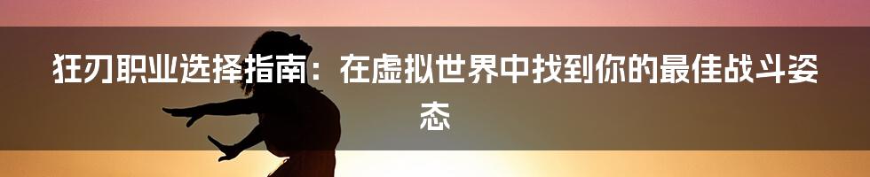 狂刃职业选择指南:在虚拟世界中找到你的最佳战斗姿态