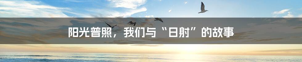 阳光普照，我们与“日射”的故事