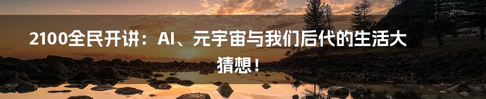 2100全民开讲:AI、元宇宙与我们后代的生活大猜想!
