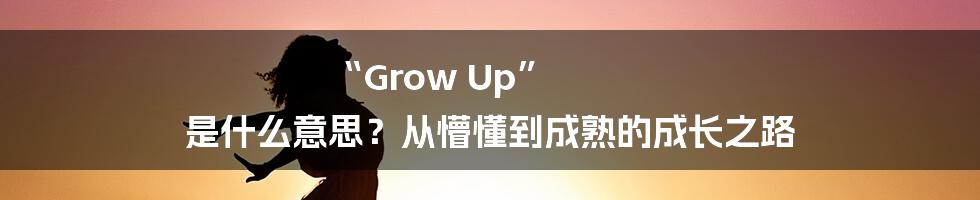 “Grow Up” 是什么意思？从懵懂到成熟的成长之路