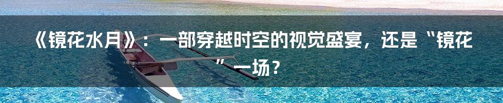 《镜花水月》：一部穿越时空的视觉盛宴，还是“镜花”一场？