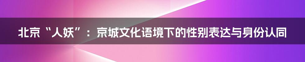 北京“人妖”：京城文化语境下的性别表达与身份认同