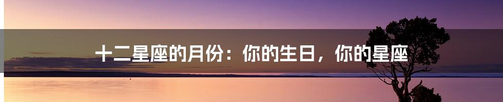 十二星座的月份:你的生日,你的星座