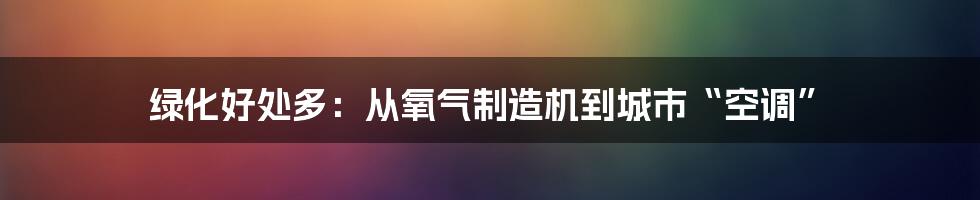 绿化好处多：从氧气制造机到城市“空调”