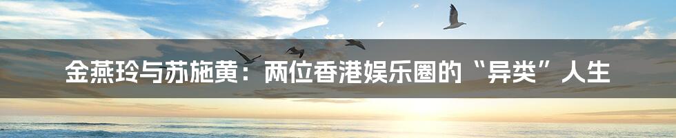 金燕玲与苏施黄:两位香港娱乐圈的“异类”人生