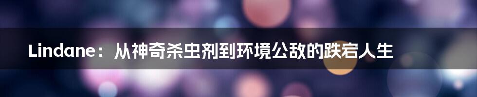 Lindane:从神奇杀虫剂到环境公敌的跌宕人生