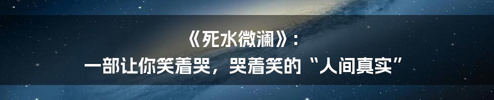 《死水微澜》: 一部让你笑着哭，哭着笑的“人间真实”