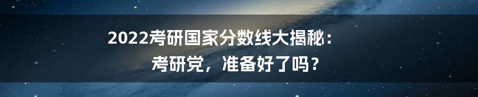 2022考研国家分数线大揭秘: 考研党,准备好了吗?
