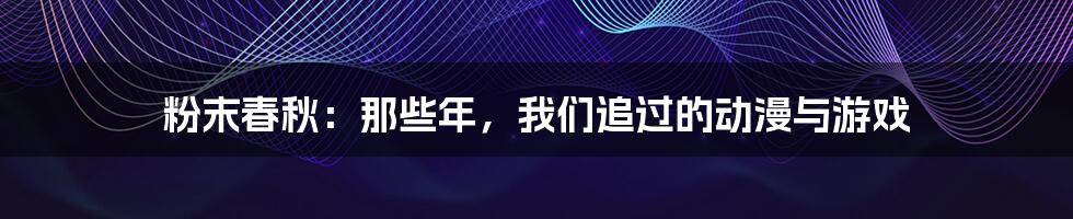 粉末春秋:那些年,我们追过的动漫与游戏