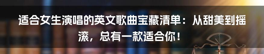 适合女生演唱的英文歌曲宝藏清单:从甜美到摇滚,总有一款适合你!