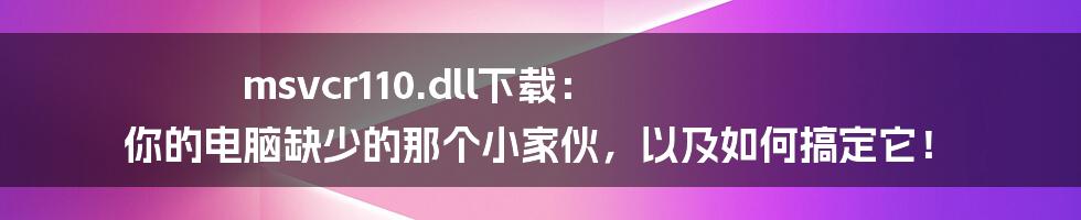 msvcr110.dll下载: 你的电脑缺少的那个小家伙,以及如何搞定它!
