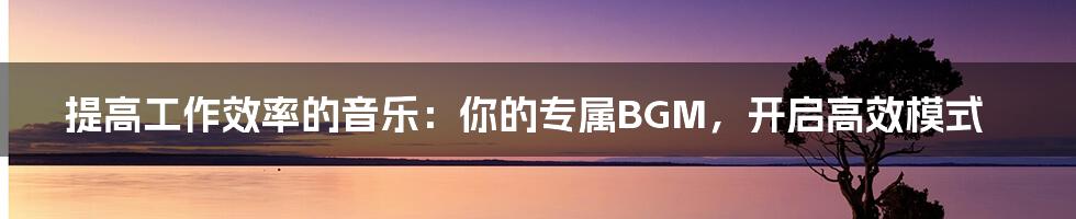 提高工作效率的音乐:你的专属BGM,开启高效模式
