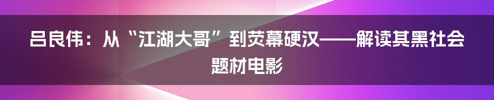 吕良伟:从“江湖大哥”到荧幕硬汉——解读其黑社会题材电影