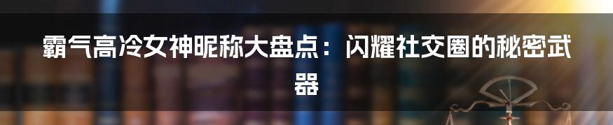 霸气高冷女神昵称大盘点:闪耀社交圈的秘密武器