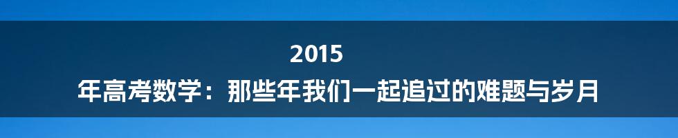 2015 年高考数学：那些年我们一起追过的难题与岁月