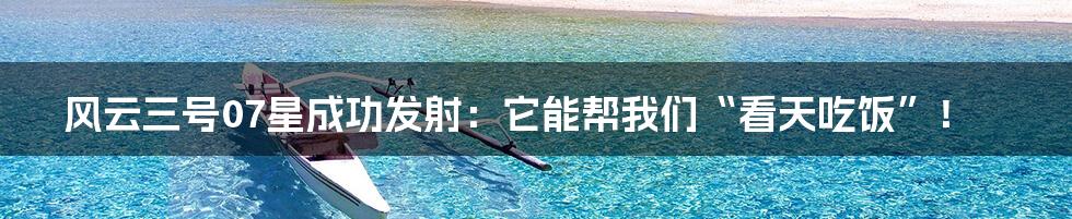 风云三号07星成功发射：它能帮我们“看天吃饭”！