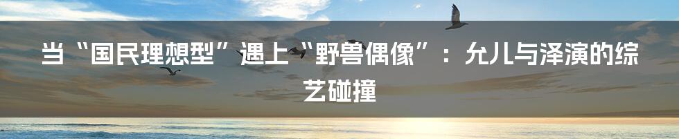 当“国民理想型”遇上“野兽偶像”:允儿与泽演的综艺碰撞