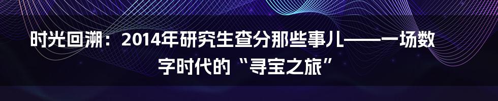 时光回溯:2014年研究生查分那些事儿——一场数字时代的“寻宝之旅”