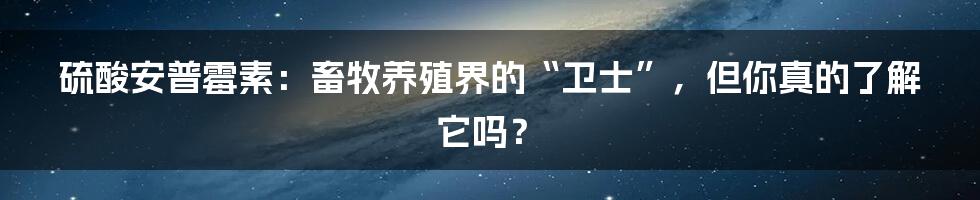 硫酸安普霉素:畜牧养殖界的“卫士”,但你真的了解它吗?