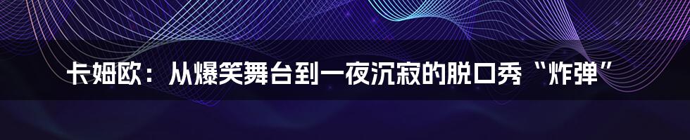 卡姆欧:从爆笑舞台到一夜沉寂的脱口秀“炸弹”