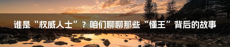 谁是“权威人士”?咱们聊聊那些“懂王”背后的故事