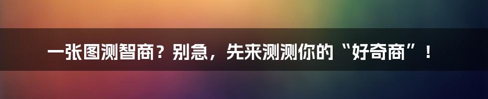 一张图测智商？别急，先来测测你的“好奇商”！