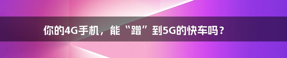 你的4G手机,能“蹭”到5G的快车吗?