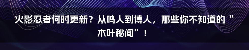 火影忍者何时更新?从鸣人到博人,那些你不知道的“木叶秘闻”!
